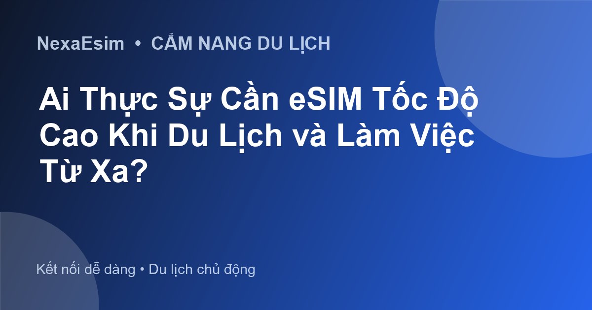Ai Thực Sự Cần eSIM Tốc Độ Cao Khi Du Lịch và Làm Việc Từ Xa? - Hướng dẫn sử dụng eSim