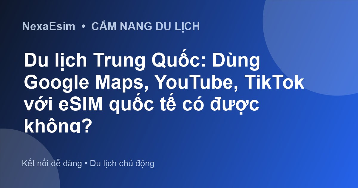 Du lịch Trung Quốc: Dùng Google Maps, YouTube, TikTok với eSIM quốc tế có được không? - Hướng dẫn sử dụng eSim