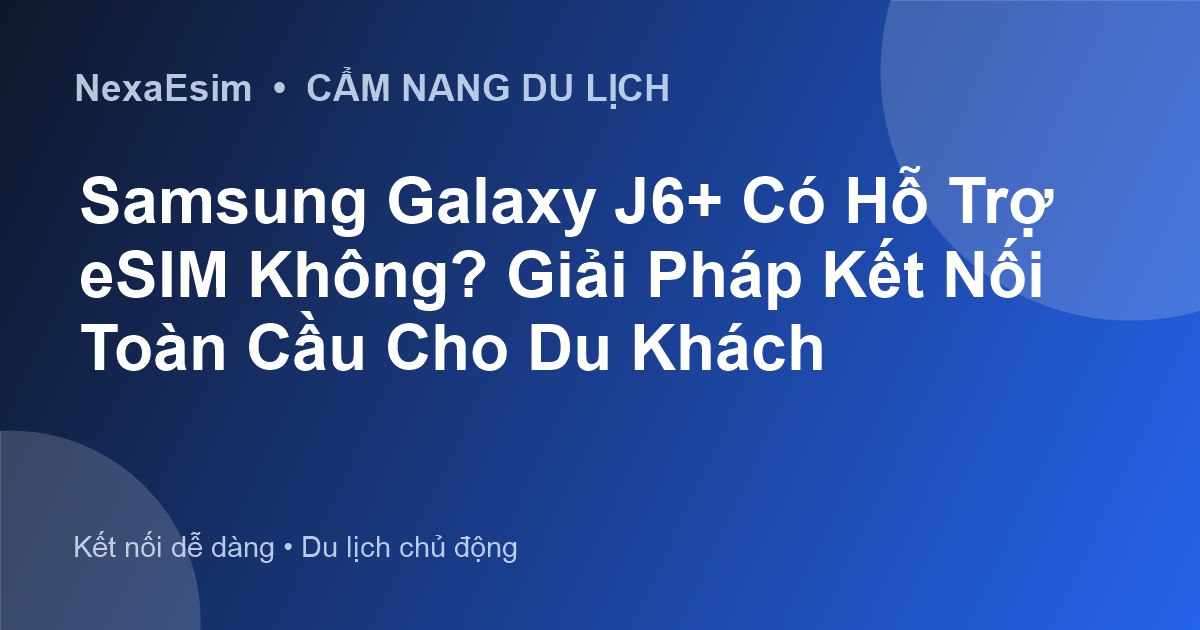 Samsung Galaxy J6+ Có Hỗ Trợ eSIM Không? Giải Pháp Kết Nối Toàn Cầu Cho Du Khách - Hướng dẫn sử dụng eSim