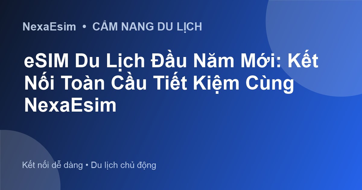 eSIM Du Lịch Đầu Năm Mới: Kết Nối Toàn Cầu Tiết Kiệm Cùng NexaEsim - Hướng dẫn sử dụng eSim